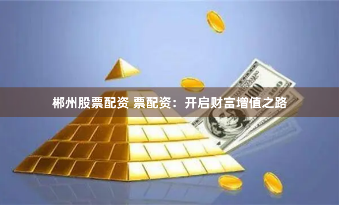 郴州股票配资 票配资：开启财富增值之路