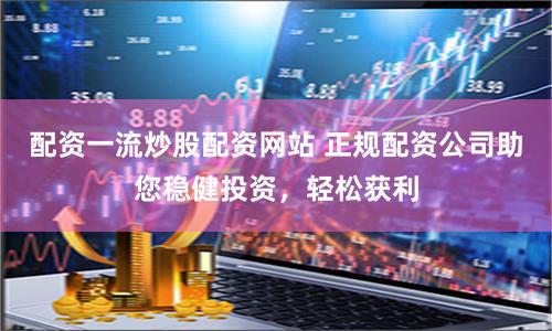 配资一流炒股配资网站 正规配资公司助您稳健投资，轻松获利