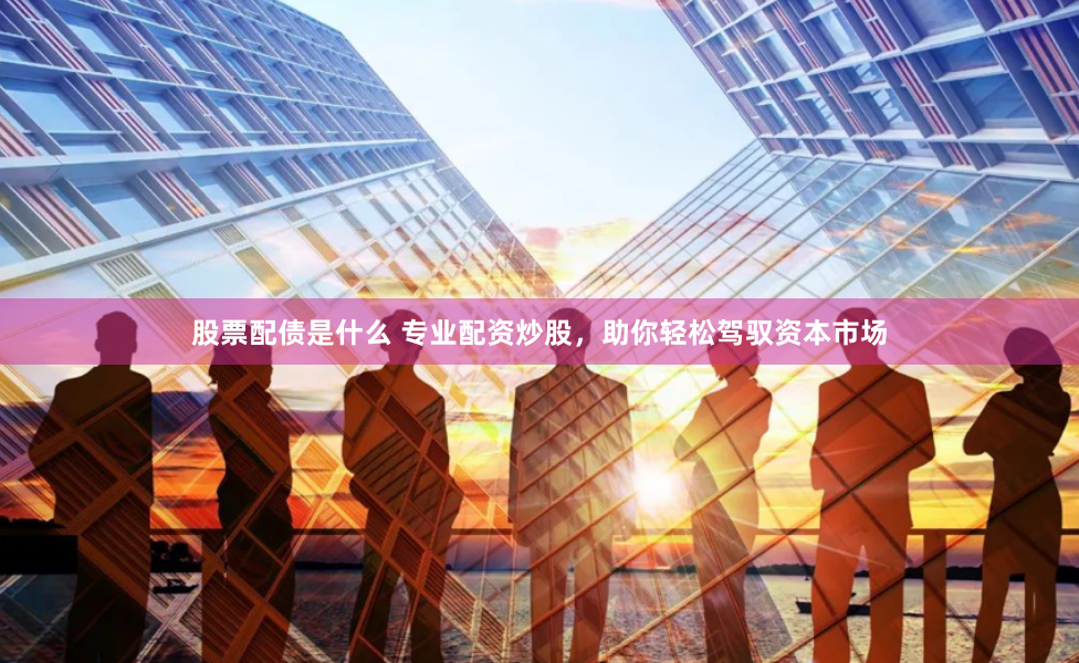 股票配债是什么 专业配资炒股，助你轻松驾驭资本市场