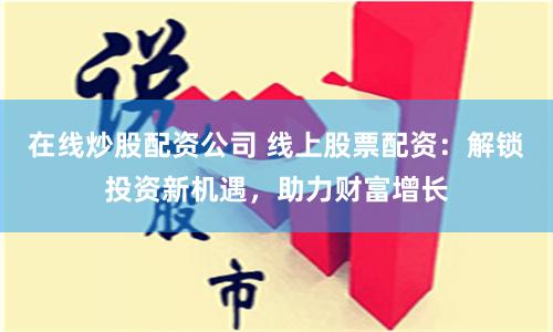 在线炒股配资公司 线上股票配资：解锁投资新机遇，助力财富增长