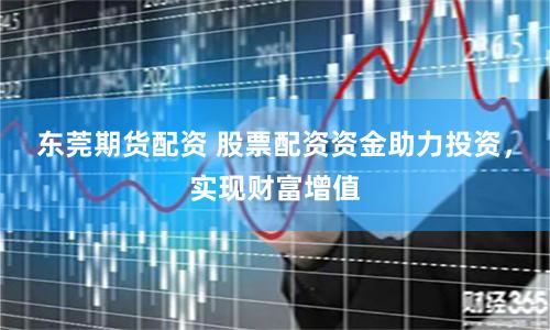 东莞期货配资 股票配资资金助力投资，实现财富增值
