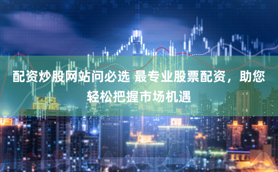 配资炒股网站问必选 最专业股票配资，助您轻松把握市场机遇