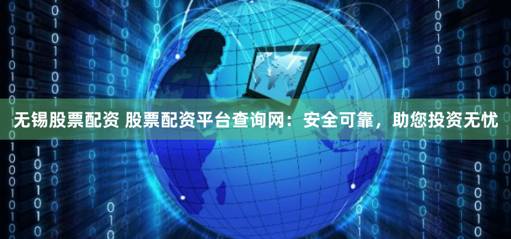 无锡股票配资 股票配资平台查询网：安全可靠，助您投资无忧