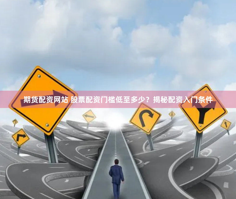 期货配资网站 股票配资门槛低至多少？揭秘配资入门条件