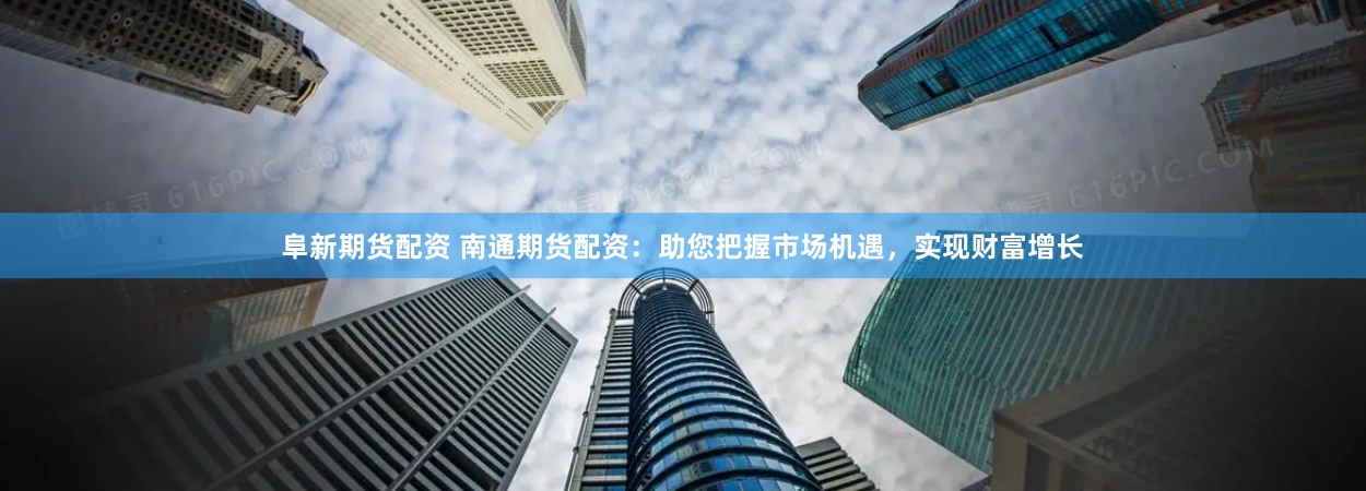 阜新期货配资 南通期货配资：助您把握市场机遇，实现财富增长
