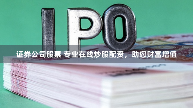 证券公司股票 专业在线炒股配资，助您财富增值
