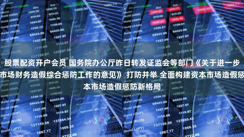 股票配资开户会员 国务院办公厅昨日转发证监会等部门《关于进一步做好资本市场财务造假综合惩防工作的意见》 打防并举 全面构建资本市场造假惩防新格局