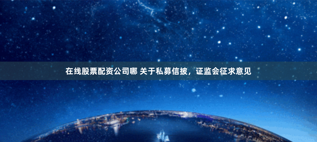 在线股票配资公司哪 关于私募信披，证监会征求意见