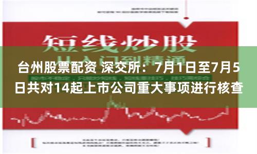 台州股票配资 深交所：7月1日至7月5日共对14起上市公司重大事项进行核查
