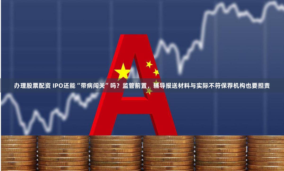 办理股票配资 IPO还能“带病闯关”吗？监管前置，辅导报送材料与实际不符保荐机构也要担责