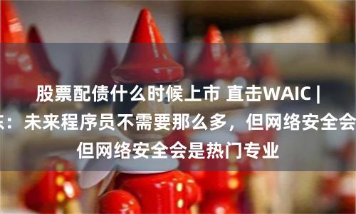 股票配债什么时候上市 直击WAIC | 对话齐向东：未来程序员不需要那么多，但网络安全会是热门专业