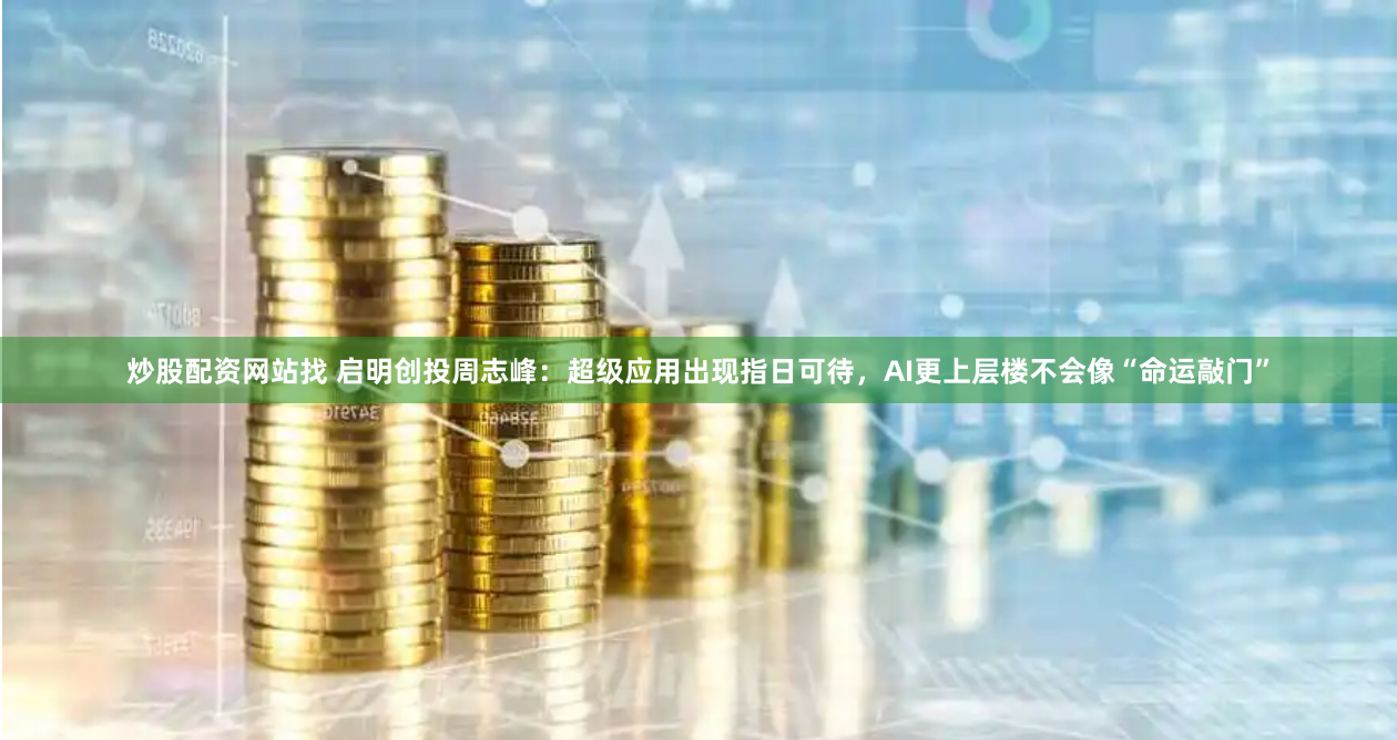 炒股配资网站找 启明创投周志峰：超级应用出现指日可待，AI更上层楼不会像“命运敲门”
