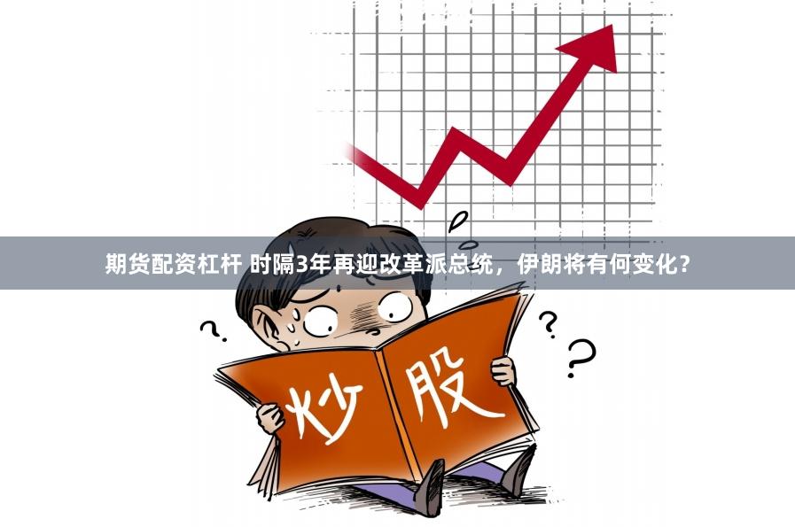 期货配资杠杆 时隔3年再迎改革派总统，伊朗将有何变化？