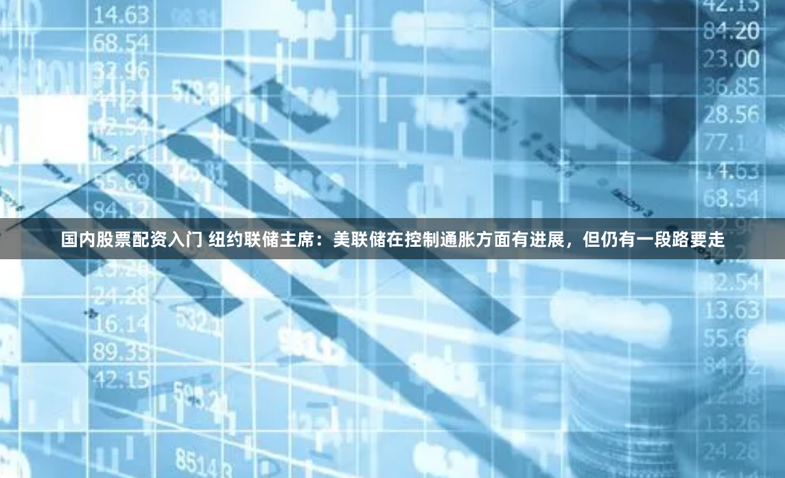 国内股票配资入门 纽约联储主席：美联储在控制通胀方面有进展，但仍有一段路要走