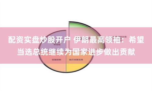 配资实盘炒股开户 伊朗最高领袖：希望当选总统继续为国家进步做出贡献