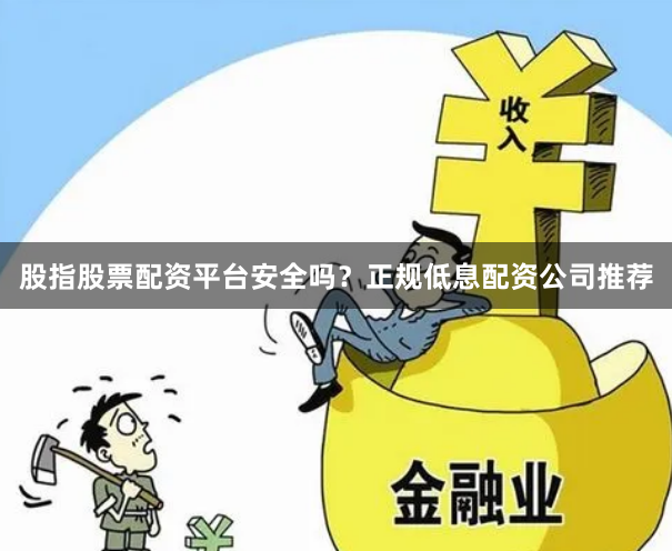 股指股票配资平台安全吗？正规低息配资公司推荐