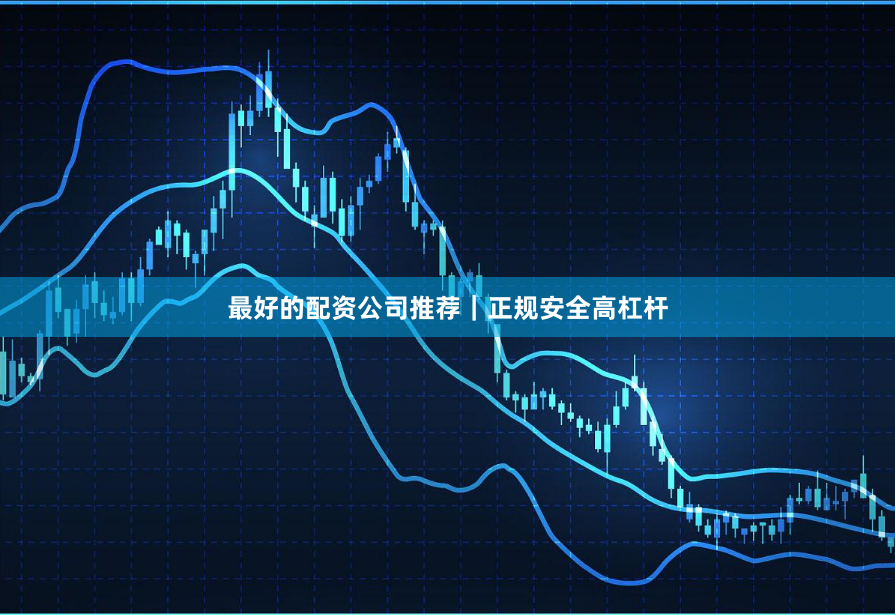 最好的配资公司推荐|正规安全高杠杆