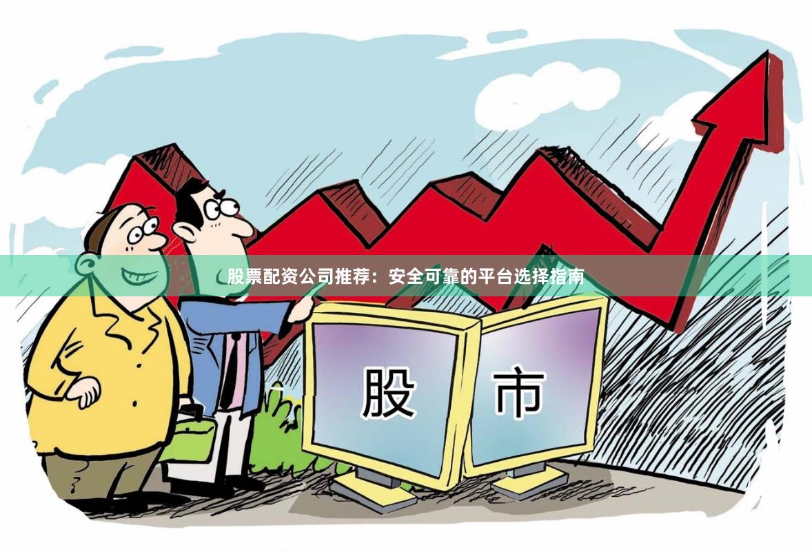 股票配资公司推荐：安全可靠的平台选择指南