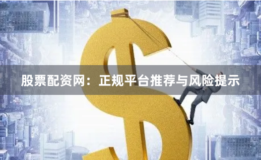 股票配资网：正规平台推荐与风险提示