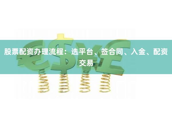股票配资办理流程：选平台、签合同、入金、配资交易