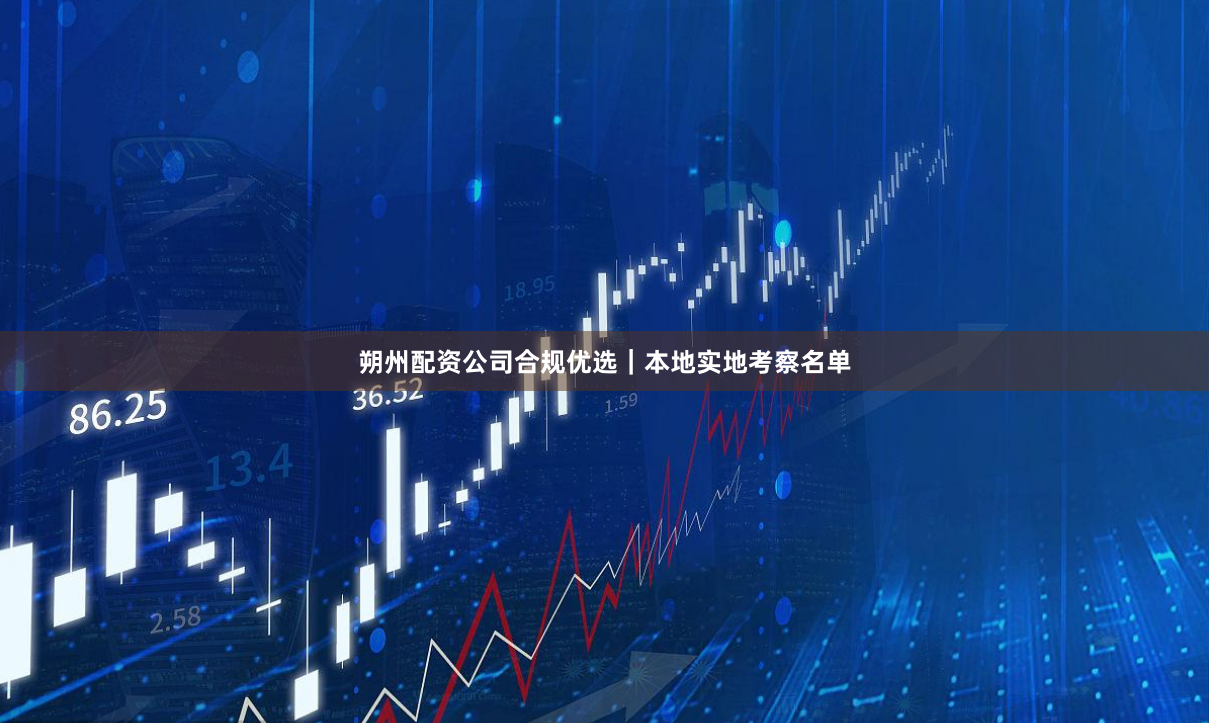 朔州配资公司合规优选｜本地实地考察名单