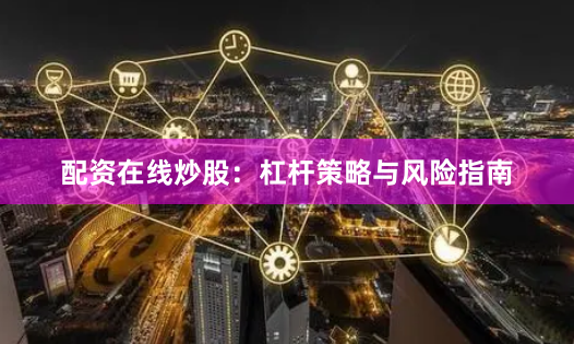 配资在线炒股：杠杆策略与风险指南