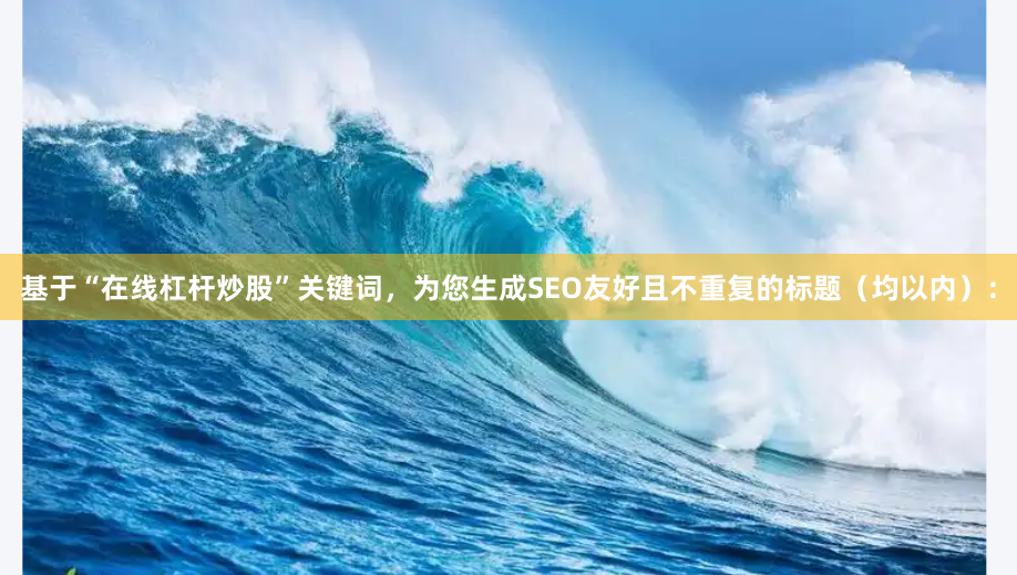 基于“在线杠杆炒股”关键词，为您生成SEO友好且不重复的标题（均以内）：