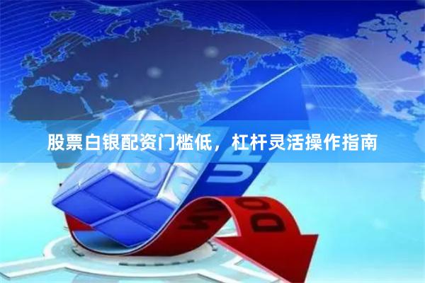股票白银配资门槛低，杠杆灵活操作指南