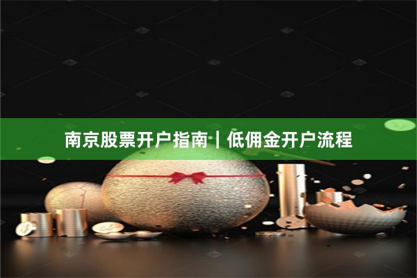 南京股票开户指南｜低佣金开户流程